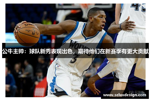 公牛主帅：球队新秀表现出色，期待他们在新赛季有更大贡献