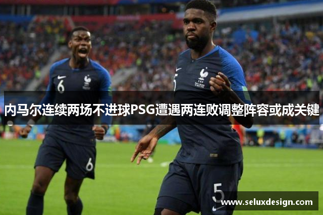 内马尔连续两场不进球PSG遭遇两连败调整阵容或成关键