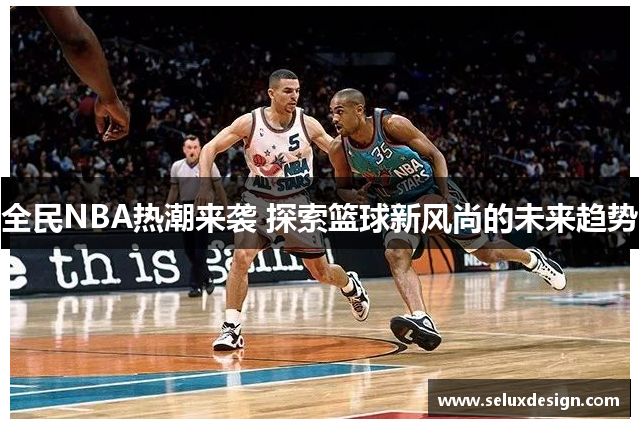 全民NBA热潮来袭 探索篮球新风尚的未来趋势