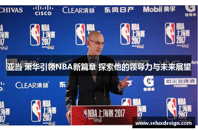 亚当 萧华引领NBA新篇章 探索他的领导力与未来展望