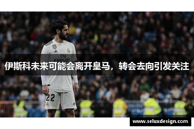 伊斯科未来可能会离开皇马，转会去向引发关注