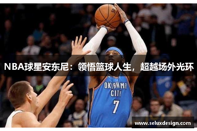 NBA球星安东尼：领悟篮球人生，超越场外光环