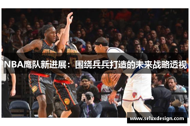 NBA鹰队新进展：围绕兵兵打造的未来战略透视