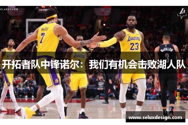 开拓者队中锋诺尔：我们有机会击败湖人队