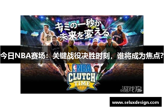 今日NBA赛场：关键战役决胜时刻，谁将成为焦点？