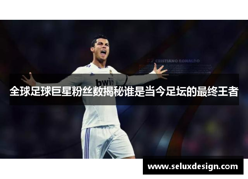 全球足球巨星粉丝数揭秘谁是当今足坛的最终王者