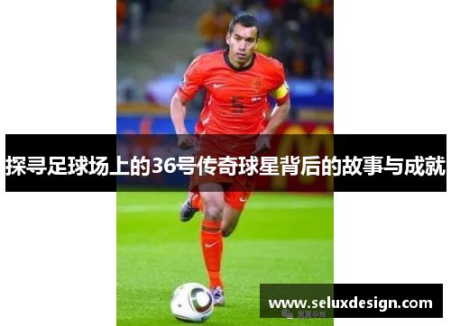 探寻足球场上的36号传奇球星背后的故事与成就