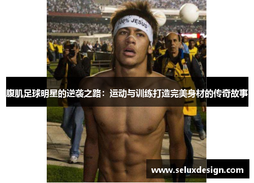 腹肌足球明星的逆袭之路：运动与训练打造完美身材的传奇故事