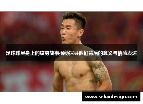足球球星身上的纹身故事揭秘探寻他们背后的意义与情感表达