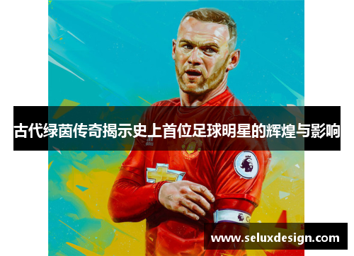 古代绿茵传奇揭示史上首位足球明星的辉煌与影响