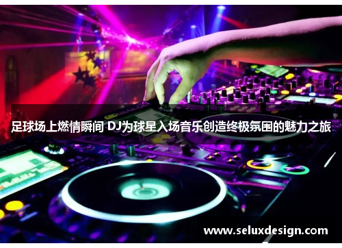 足球场上燃情瞬间 DJ为球星入场音乐创造终极氛围的魅力之旅