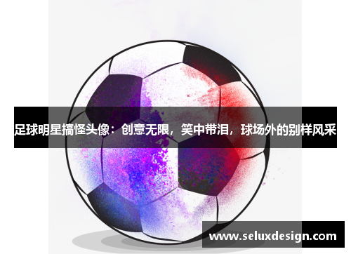 足球明星搞怪头像：创意无限，笑中带泪，球场外的别样风采