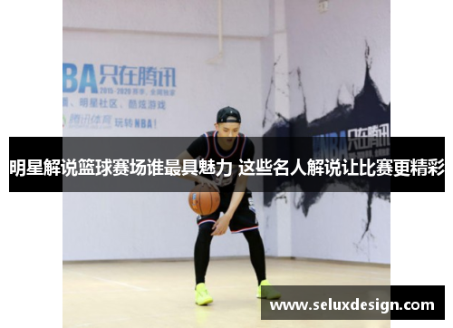 明星解说篮球赛场谁最具魅力 这些名人解说让比赛更精彩