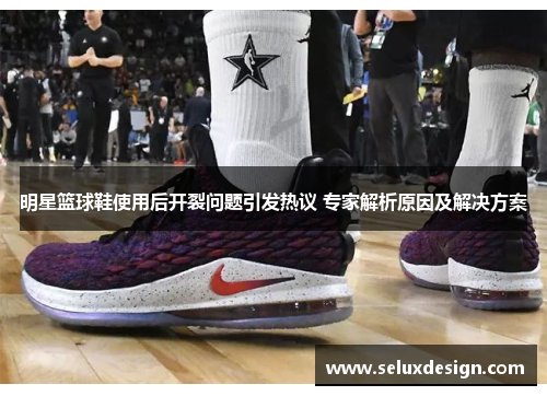 明星篮球鞋使用后开裂问题引发热议 专家解析原因及解决方案