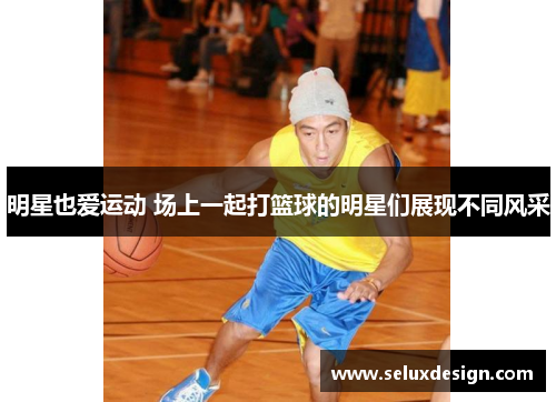 明星也爱运动 场上一起打篮球的明星们展现不同风采