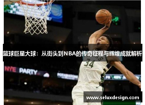 篮球巨星大球：从街头到NBA的传奇征程与辉煌成就解析