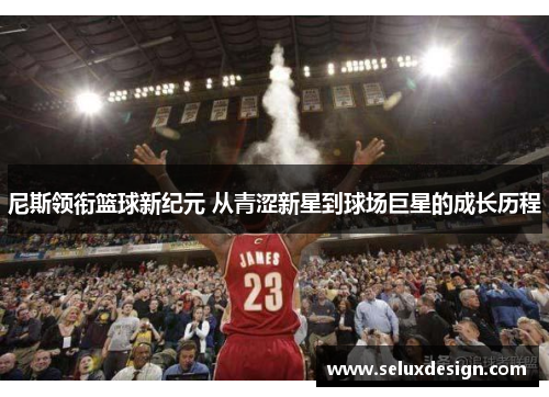 尼斯领衔篮球新纪元 从青涩新星到球场巨星的成长历程