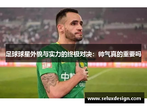 足球球星外貌与实力的终极对决：帅气真的重要吗