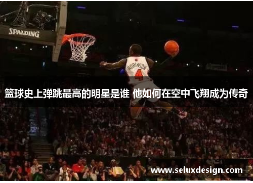 篮球史上弹跳最高的明星是谁 他如何在空中飞翔成为传奇
