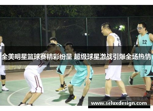 全美明星篮球赛精彩纷呈 超级球星激战引爆全场热情