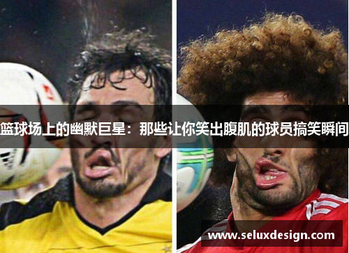 篮球场上的幽默巨星：那些让你笑出腹肌的球员搞笑瞬间
