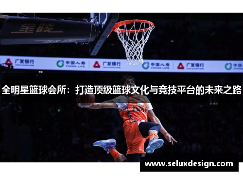 全明星篮球会所：打造顶级篮球文化与竞技平台的未来之路