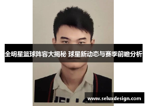 全明星篮球阵容大揭秘 球星新动态与赛季前瞻分析