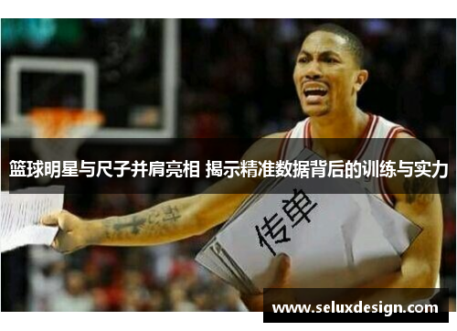 篮球明星与尺子并肩亮相 揭示精准数据背后的训练与实力