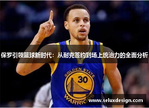 保罗引领篮球新时代：从耐克签约到场上统治力的全面分析