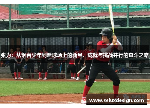 张为：从烟台少年到篮球场上的新星，成就与挑战并行的奋斗之路