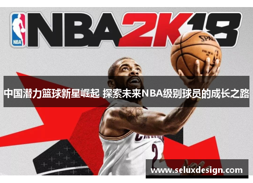 中国潜力篮球新星崛起 探索未来NBA级别球员的成长之路