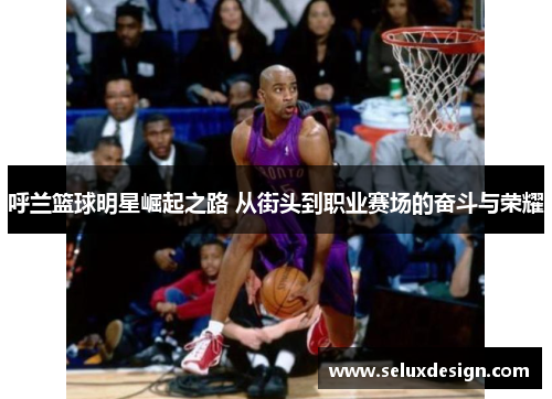 呼兰篮球明星崛起之路 从街头到职业赛场的奋斗与荣耀