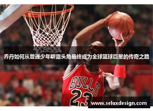 乔丹如何从普通少年崭露头角最终成为全球篮球巨星的传奇之路
