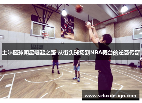 土味篮球明星崛起之路 从街头球场到NBA舞台的逆袭传奇