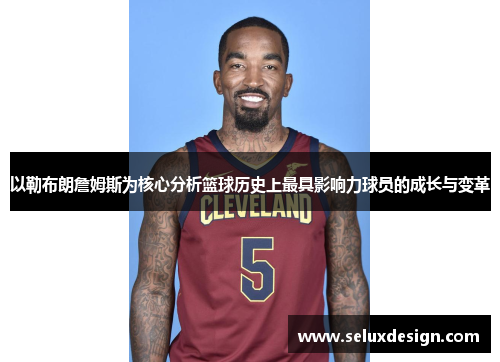 以勒布朗詹姆斯为核心分析篮球历史上最具影响力球员的成长与变革