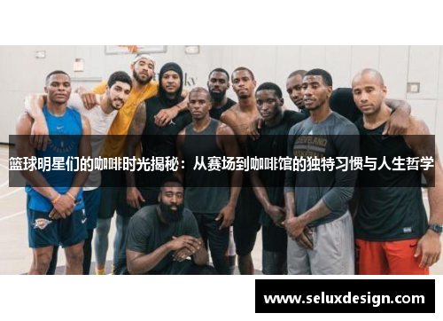 篮球明星们的咖啡时光揭秘：从赛场到咖啡馆的独特习惯与人生哲学