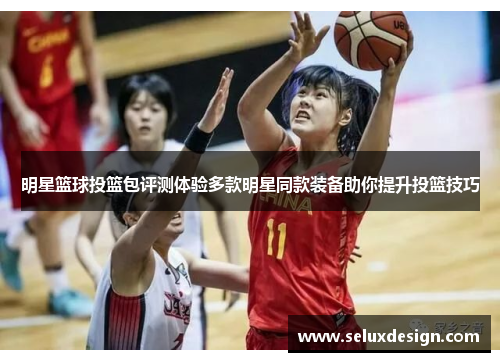 明星篮球投篮包评测体验多款明星同款装备助你提升投篮技巧