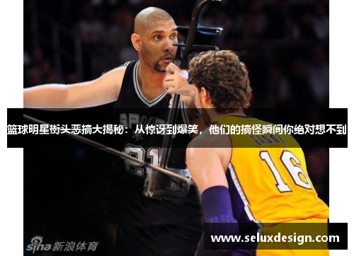 篮球明星街头恶搞大揭秘：从惊讶到爆笑，他们的搞怪瞬间你绝对想不到