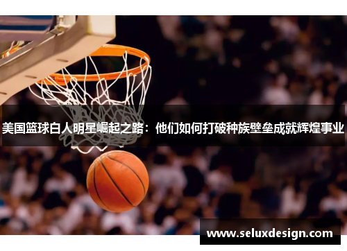美国篮球白人明星崛起之路：他们如何打破种族壁垒成就辉煌事业